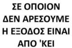 ΣΕ όποιον ΔΕΝ αρέσουμε, η ΕΞΟΔΟΣ είναι από 'ΚΕΙ!
